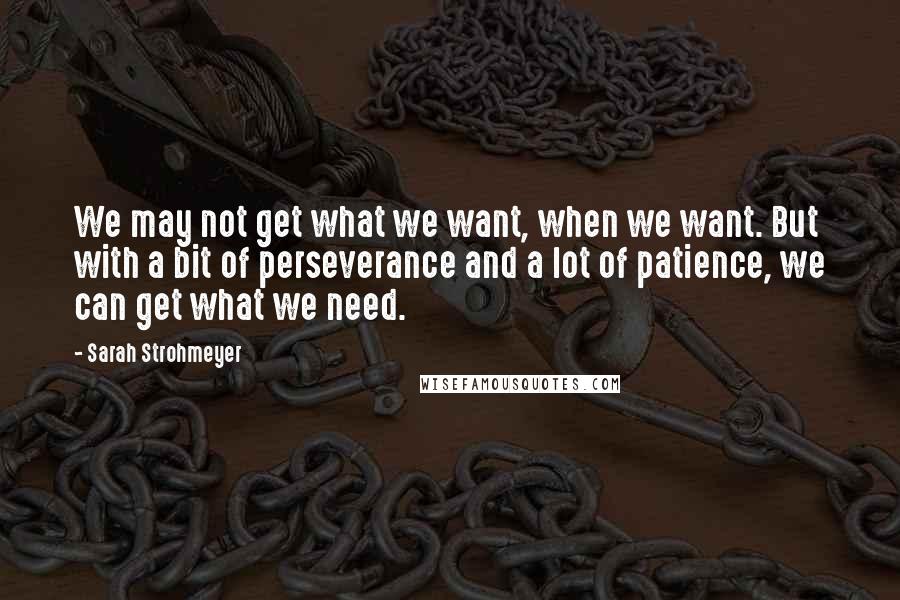 Sarah Strohmeyer Quotes: We may not get what we want, when we want. But with a bit of perseverance and a lot of patience, we can get what we need.