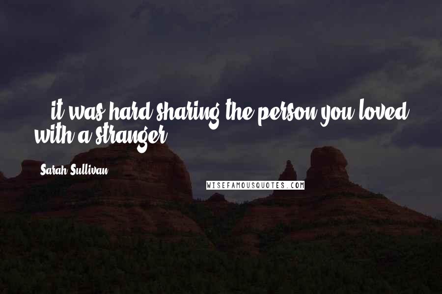 Sarah Sullivan Quotes: ...it was hard sharing the person you loved with a stranger.