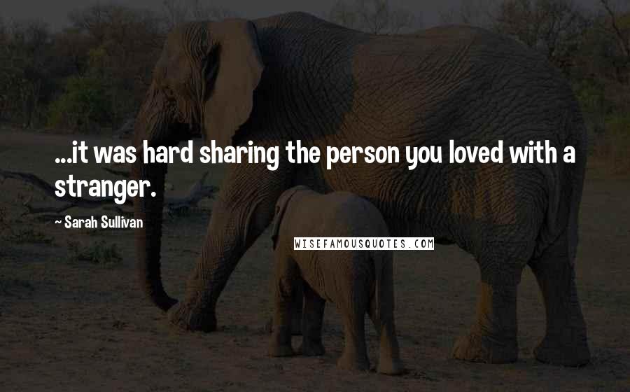 Sarah Sullivan Quotes: ...it was hard sharing the person you loved with a stranger.