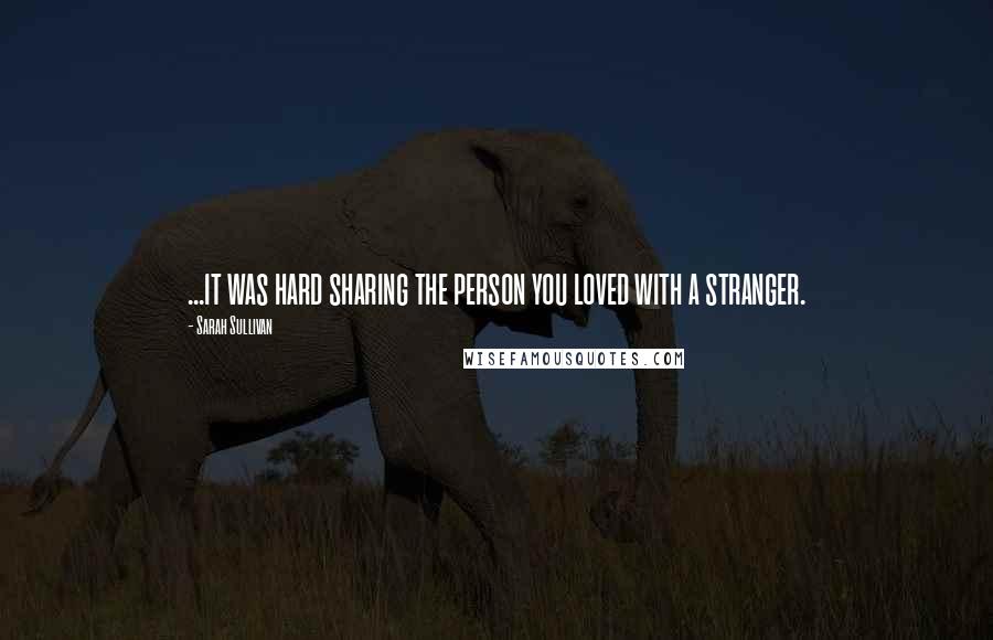 Sarah Sullivan Quotes: ...it was hard sharing the person you loved with a stranger.