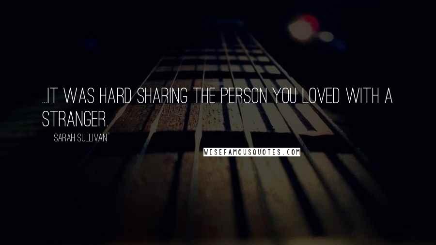 Sarah Sullivan Quotes: ...it was hard sharing the person you loved with a stranger.