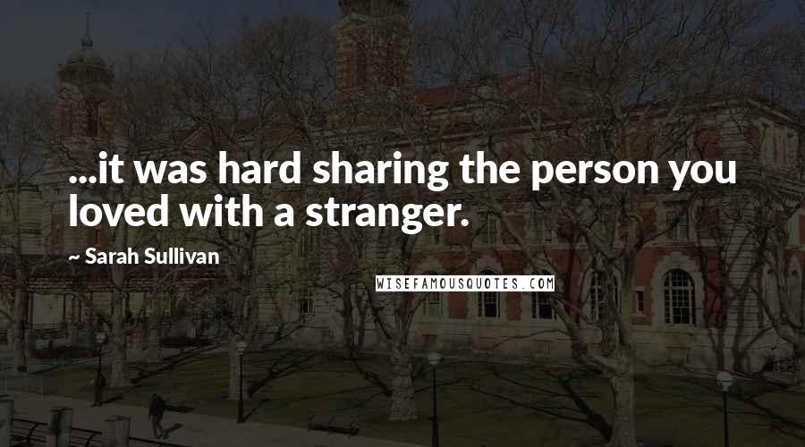 Sarah Sullivan Quotes: ...it was hard sharing the person you loved with a stranger.