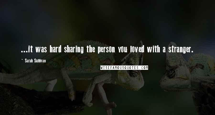 Sarah Sullivan Quotes: ...it was hard sharing the person you loved with a stranger.