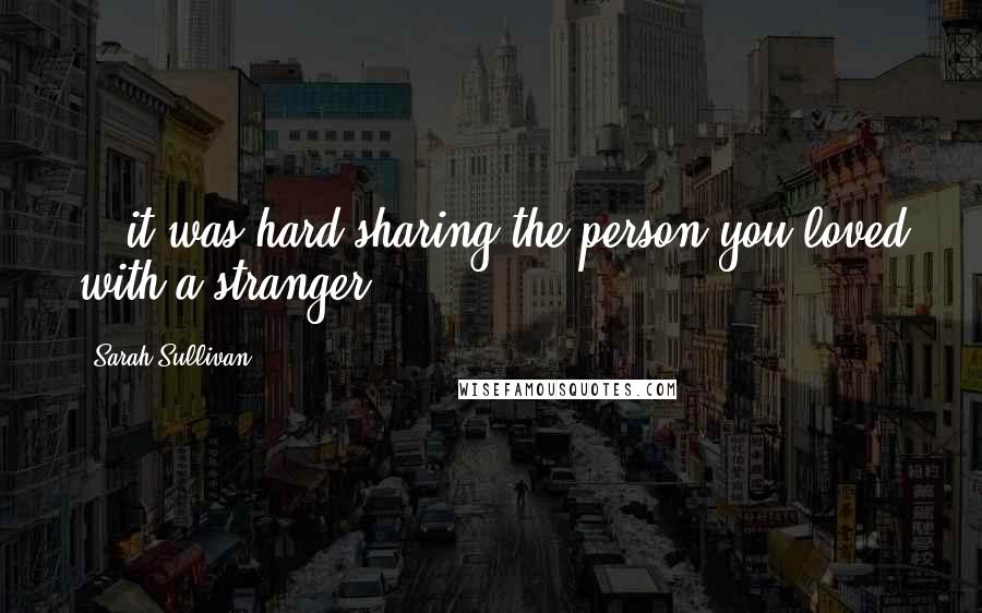 Sarah Sullivan Quotes: ...it was hard sharing the person you loved with a stranger.