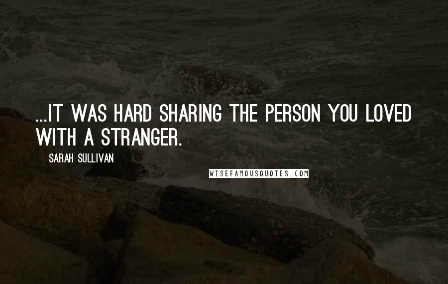 Sarah Sullivan Quotes: ...it was hard sharing the person you loved with a stranger.