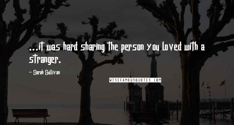 Sarah Sullivan Quotes: ...it was hard sharing the person you loved with a stranger.