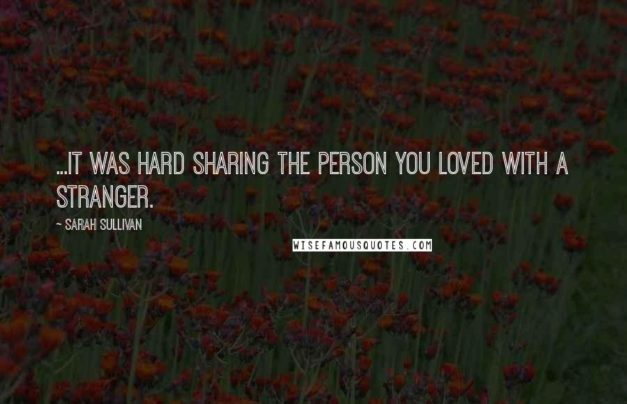 Sarah Sullivan Quotes: ...it was hard sharing the person you loved with a stranger.