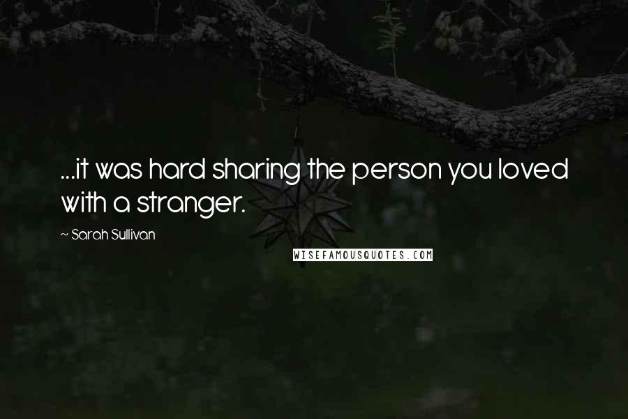 Sarah Sullivan Quotes: ...it was hard sharing the person you loved with a stranger.