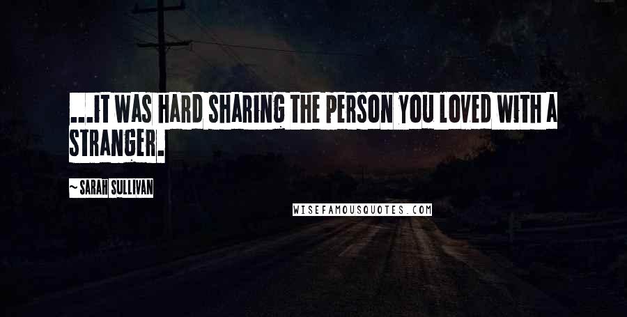 Sarah Sullivan Quotes: ...it was hard sharing the person you loved with a stranger.