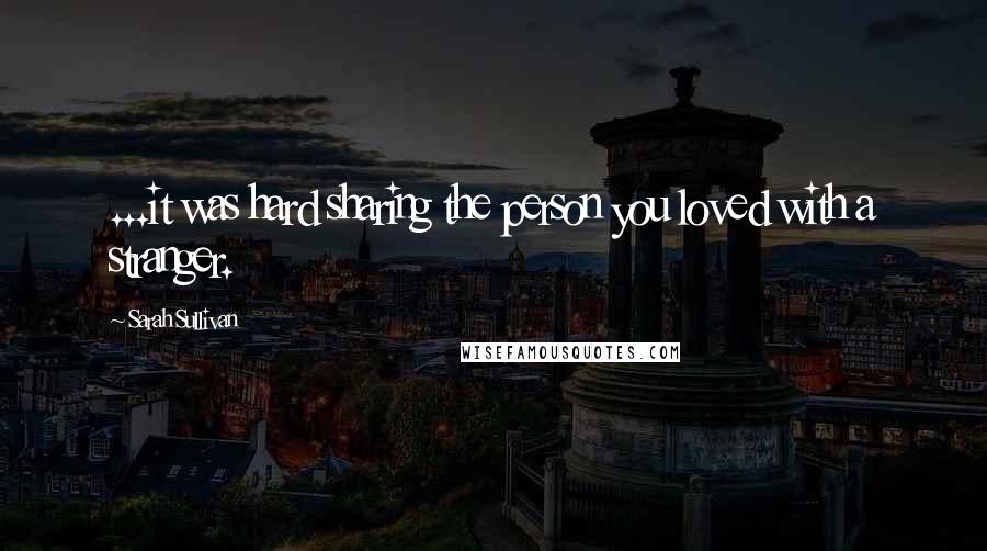 Sarah Sullivan Quotes: ...it was hard sharing the person you loved with a stranger.