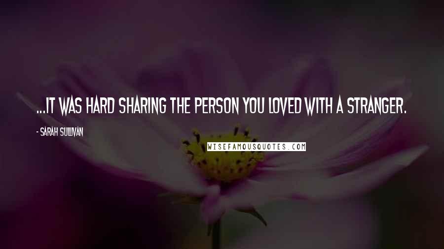 Sarah Sullivan Quotes: ...it was hard sharing the person you loved with a stranger.