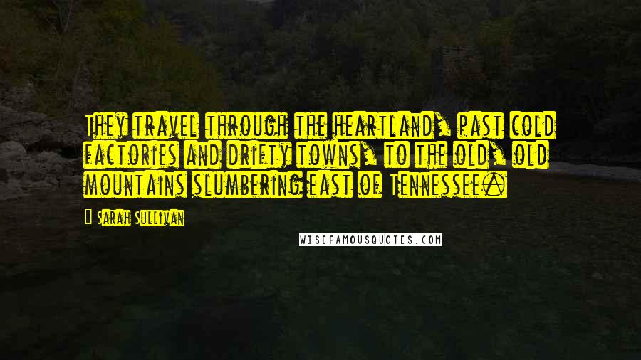 Sarah Sullivan Quotes: They travel through the heartland, past cold factories and drifty towns, to the old, old mountains slumbering east of Tennessee.