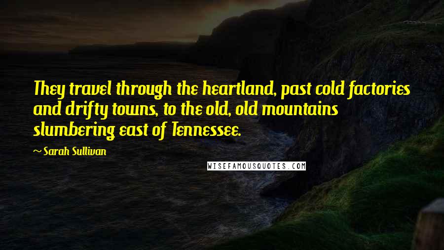 Sarah Sullivan Quotes: They travel through the heartland, past cold factories and drifty towns, to the old, old mountains slumbering east of Tennessee.