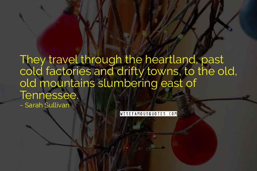 Sarah Sullivan Quotes: They travel through the heartland, past cold factories and drifty towns, to the old, old mountains slumbering east of Tennessee.