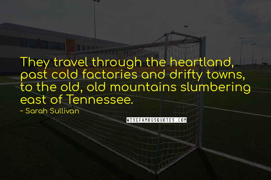 Sarah Sullivan Quotes: They travel through the heartland, past cold factories and drifty towns, to the old, old mountains slumbering east of Tennessee.