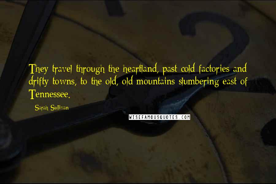 Sarah Sullivan Quotes: They travel through the heartland, past cold factories and drifty towns, to the old, old mountains slumbering east of Tennessee.