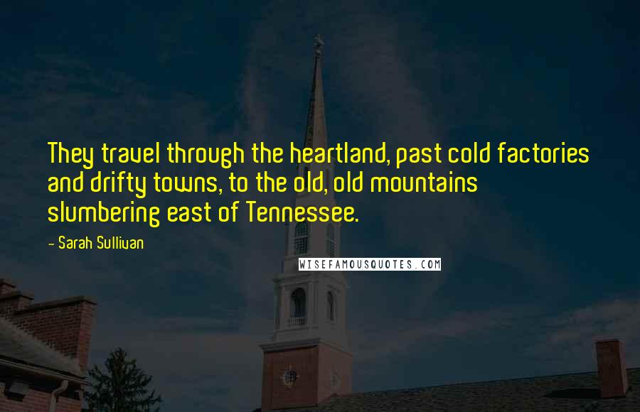 Sarah Sullivan Quotes: They travel through the heartland, past cold factories and drifty towns, to the old, old mountains slumbering east of Tennessee.