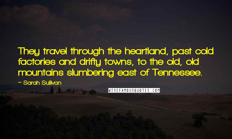 Sarah Sullivan Quotes: They travel through the heartland, past cold factories and drifty towns, to the old, old mountains slumbering east of Tennessee.