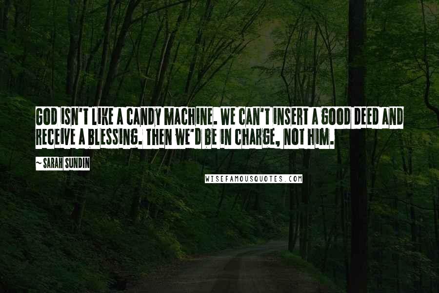 Sarah Sundin Quotes: God isn't like a candy machine. We can't insert a good deed and receive a blessing. Then we'd be in charge, not him.
