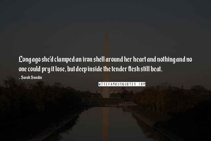 Sarah Sundin Quotes: Long ago she'd clamped an iron shell around her heart and nothing and no one could pry it lose, but deep inside the tender flesh still beat.