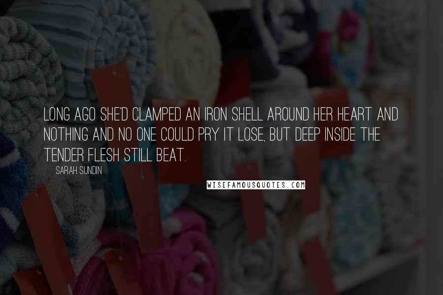 Sarah Sundin Quotes: Long ago she'd clamped an iron shell around her heart and nothing and no one could pry it lose, but deep inside the tender flesh still beat.