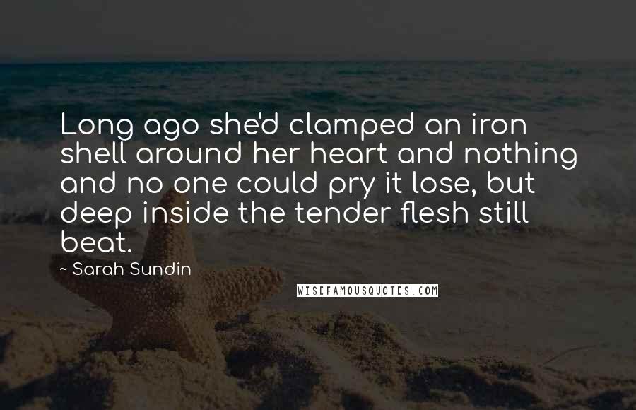 Sarah Sundin Quotes: Long ago she'd clamped an iron shell around her heart and nothing and no one could pry it lose, but deep inside the tender flesh still beat.