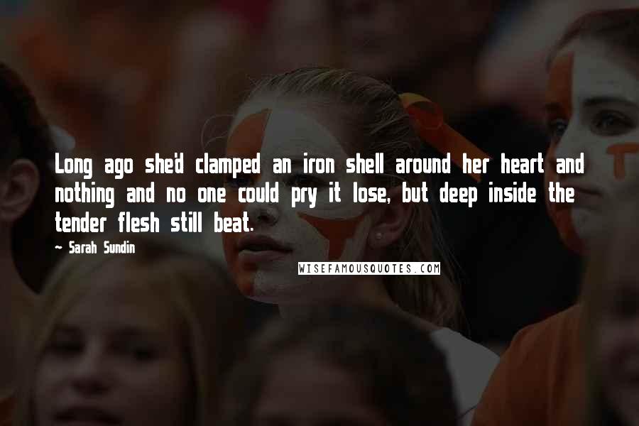 Sarah Sundin Quotes: Long ago she'd clamped an iron shell around her heart and nothing and no one could pry it lose, but deep inside the tender flesh still beat.