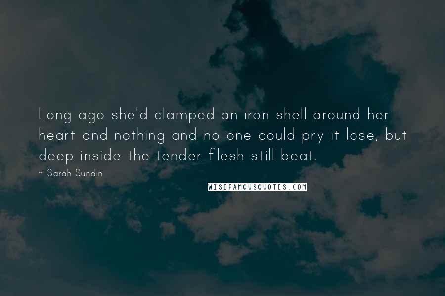 Sarah Sundin Quotes: Long ago she'd clamped an iron shell around her heart and nothing and no one could pry it lose, but deep inside the tender flesh still beat.