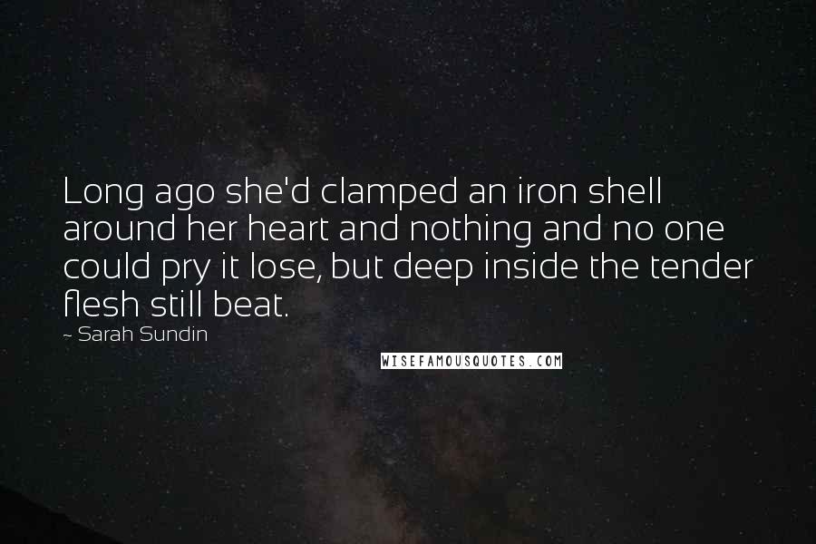 Sarah Sundin Quotes: Long ago she'd clamped an iron shell around her heart and nothing and no one could pry it lose, but deep inside the tender flesh still beat.