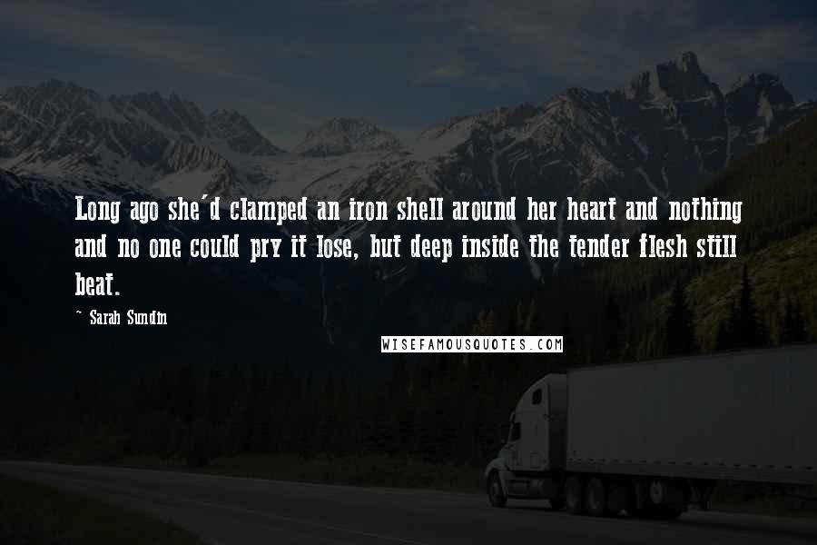 Sarah Sundin Quotes: Long ago she'd clamped an iron shell around her heart and nothing and no one could pry it lose, but deep inside the tender flesh still beat.