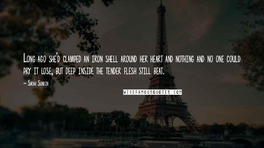 Sarah Sundin Quotes: Long ago she'd clamped an iron shell around her heart and nothing and no one could pry it lose, but deep inside the tender flesh still beat.