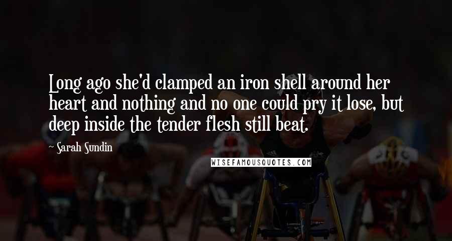 Sarah Sundin Quotes: Long ago she'd clamped an iron shell around her heart and nothing and no one could pry it lose, but deep inside the tender flesh still beat.