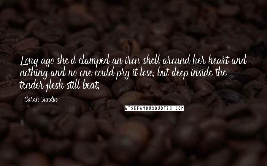 Sarah Sundin Quotes: Long ago she'd clamped an iron shell around her heart and nothing and no one could pry it lose, but deep inside the tender flesh still beat.