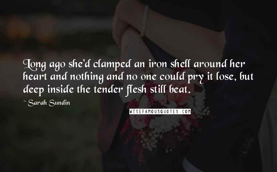 Sarah Sundin Quotes: Long ago she'd clamped an iron shell around her heart and nothing and no one could pry it lose, but deep inside the tender flesh still beat.