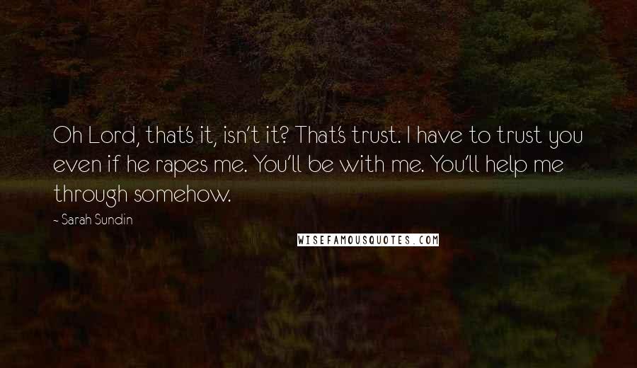 Sarah Sundin Quotes: Oh Lord, that's it, isn't it? That's trust. I have to trust you even if he rapes me. You'll be with me. You'll help me through somehow.