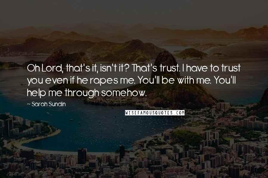 Sarah Sundin Quotes: Oh Lord, that's it, isn't it? That's trust. I have to trust you even if he rapes me. You'll be with me. You'll help me through somehow.