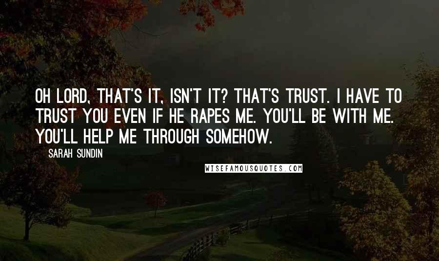 Sarah Sundin Quotes: Oh Lord, that's it, isn't it? That's trust. I have to trust you even if he rapes me. You'll be with me. You'll help me through somehow.