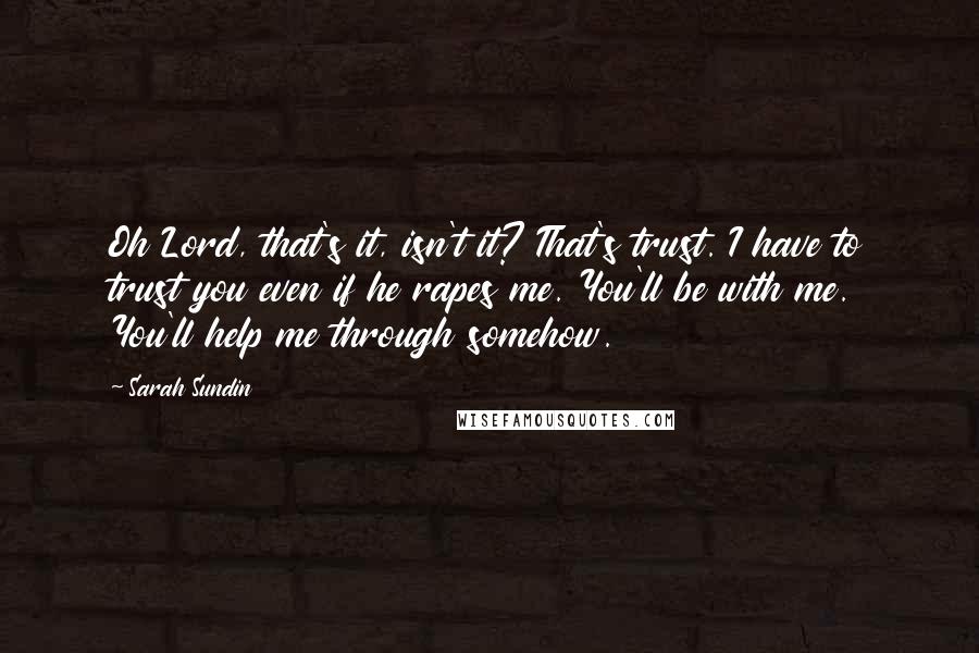 Sarah Sundin Quotes: Oh Lord, that's it, isn't it? That's trust. I have to trust you even if he rapes me. You'll be with me. You'll help me through somehow.