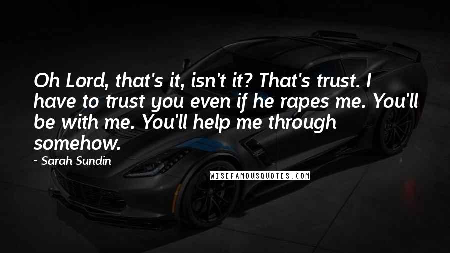 Sarah Sundin Quotes: Oh Lord, that's it, isn't it? That's trust. I have to trust you even if he rapes me. You'll be with me. You'll help me through somehow.