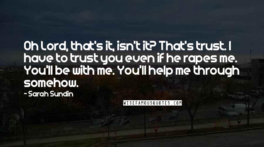 Sarah Sundin Quotes: Oh Lord, that's it, isn't it? That's trust. I have to trust you even if he rapes me. You'll be with me. You'll help me through somehow.