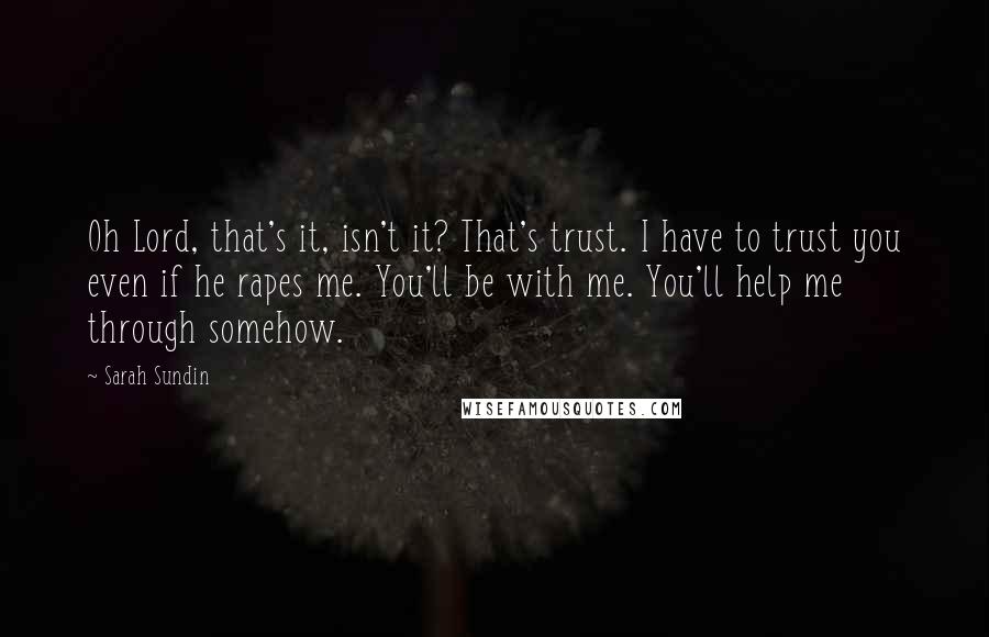 Sarah Sundin Quotes: Oh Lord, that's it, isn't it? That's trust. I have to trust you even if he rapes me. You'll be with me. You'll help me through somehow.