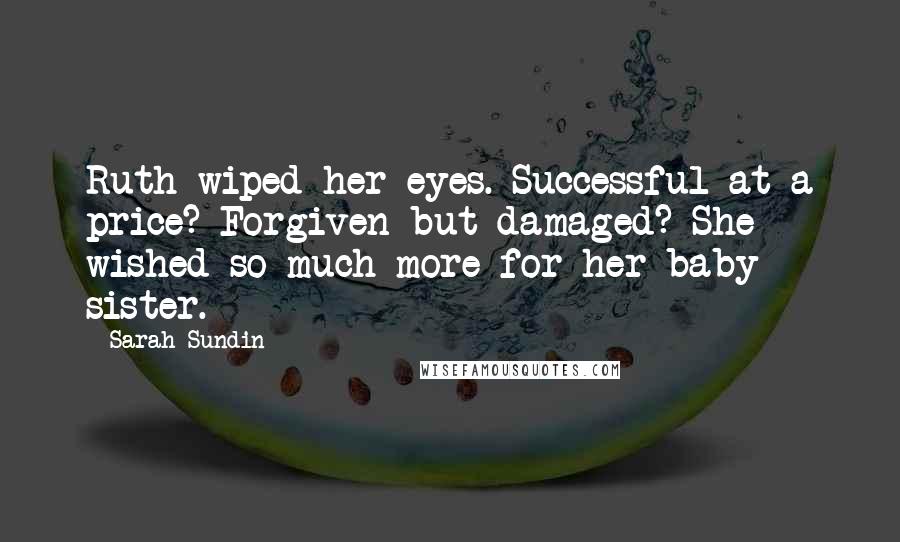 Sarah Sundin Quotes: Ruth wiped her eyes. Successful at a price? Forgiven but damaged? She wished so much more for her baby sister.
