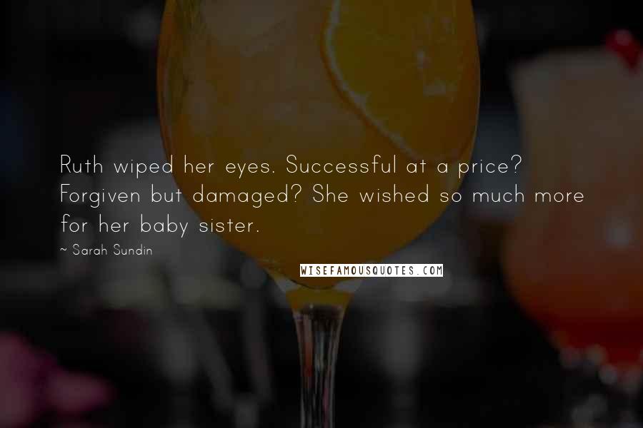 Sarah Sundin Quotes: Ruth wiped her eyes. Successful at a price? Forgiven but damaged? She wished so much more for her baby sister.