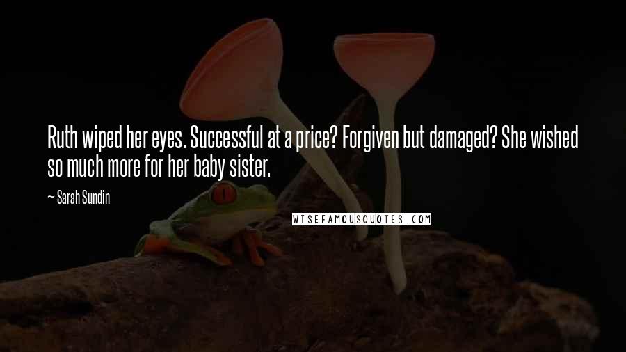 Sarah Sundin Quotes: Ruth wiped her eyes. Successful at a price? Forgiven but damaged? She wished so much more for her baby sister.