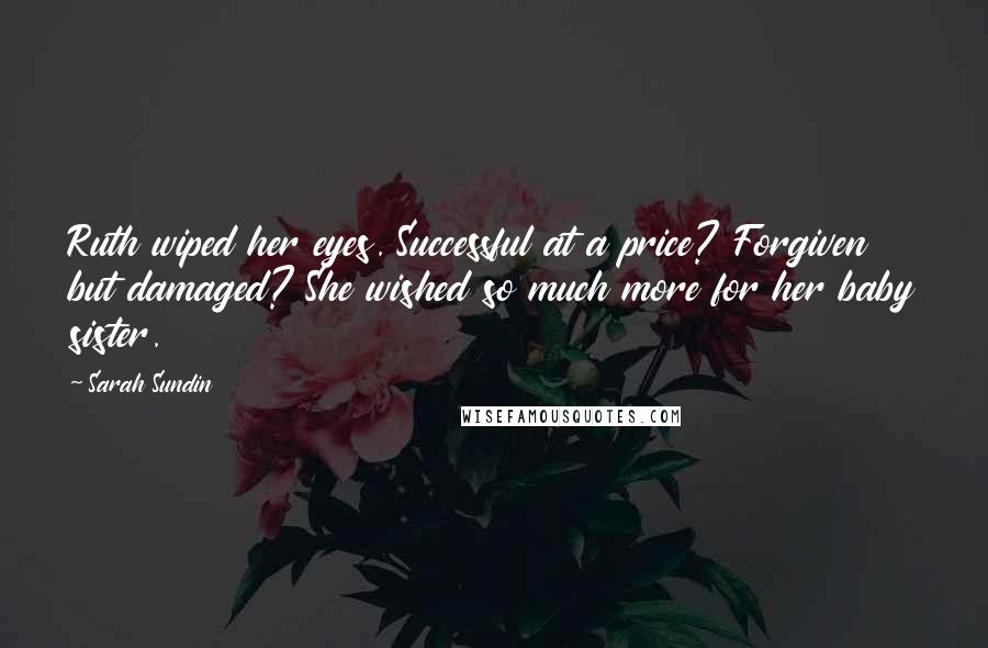 Sarah Sundin Quotes: Ruth wiped her eyes. Successful at a price? Forgiven but damaged? She wished so much more for her baby sister.