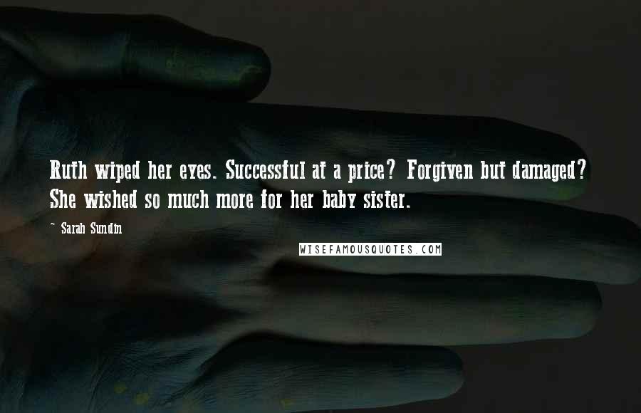 Sarah Sundin Quotes: Ruth wiped her eyes. Successful at a price? Forgiven but damaged? She wished so much more for her baby sister.