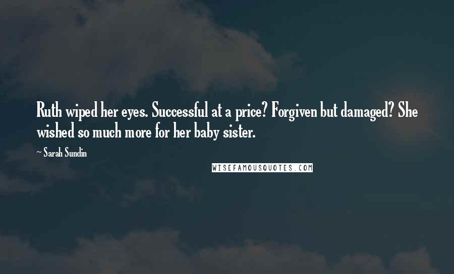 Sarah Sundin Quotes: Ruth wiped her eyes. Successful at a price? Forgiven but damaged? She wished so much more for her baby sister.