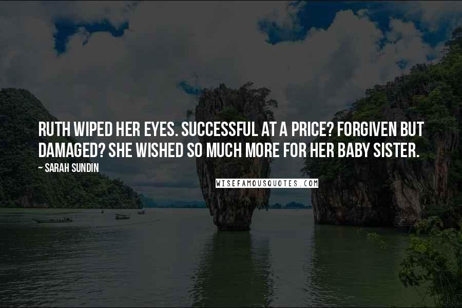 Sarah Sundin Quotes: Ruth wiped her eyes. Successful at a price? Forgiven but damaged? She wished so much more for her baby sister.