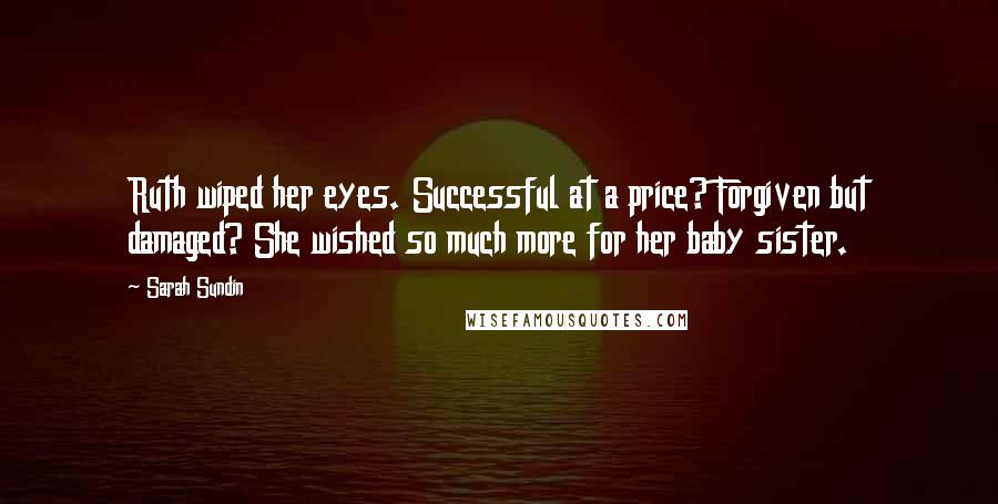 Sarah Sundin Quotes: Ruth wiped her eyes. Successful at a price? Forgiven but damaged? She wished so much more for her baby sister.
