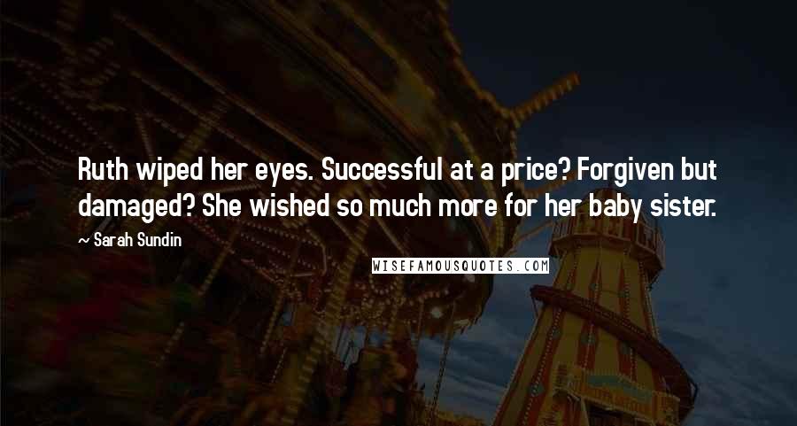 Sarah Sundin Quotes: Ruth wiped her eyes. Successful at a price? Forgiven but damaged? She wished so much more for her baby sister.
